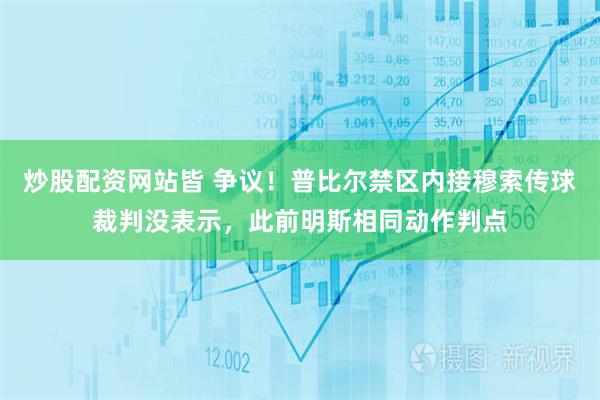 炒股配资网站皆 争议！普比尔禁区内接穆索传球裁判没表示，此前明斯相同动作判点