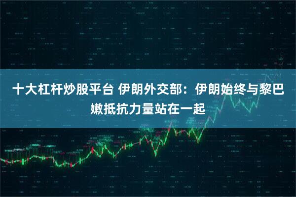 十大杠杆炒股平台 伊朗外交部：伊朗始终与黎巴嫩抵抗力量站在一起