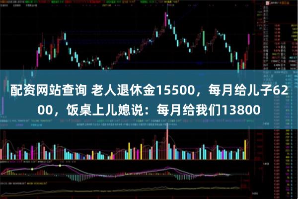 配资网站查询 老人退休金15500，每月给儿子6200，饭桌上儿媳说：每月给我们13800