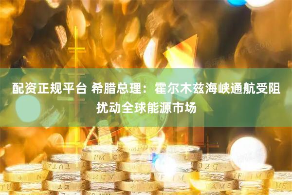 配资正规平台 希腊总理：霍尔木兹海峡通航受阻扰动全球能源市场