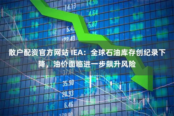 散户配资官方网站 IEA：全球石油库存创纪录下降，油价面临进一步飙升风险