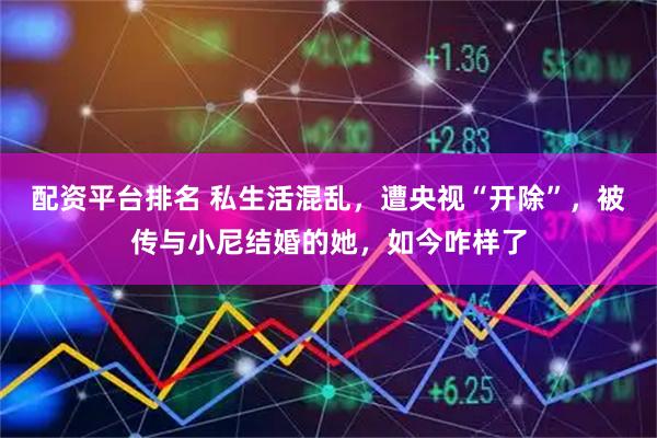 配资平台排名 私生活混乱，遭央视“开除”，被传与小尼结婚的她，如今咋样了