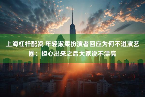 上海杠杆配资 年轻淑柔扮演者回应为何不进演艺圈：担心出来之后大家说不漂亮