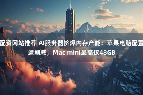 配资网站推荐 AI服务器挤爆内存产能：苹果电脑配置遭削减，Mac mini最高仅48GB