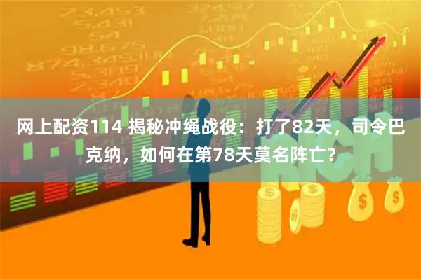 网上配资114 揭秘冲绳战役：打了82天，司令巴克纳，如何在第78天莫名阵亡？