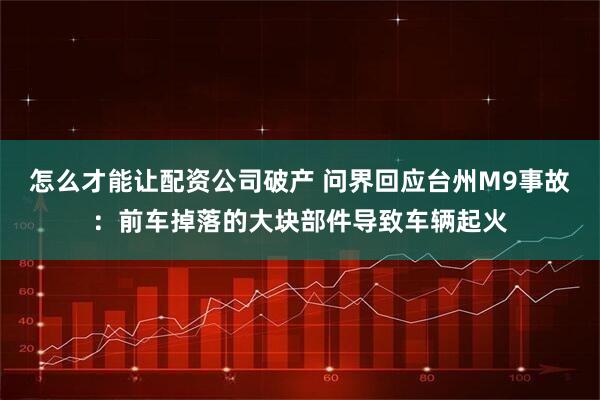怎么才能让配资公司破产 问界回应台州M9事故：前车掉落的大块部件导致车辆起火