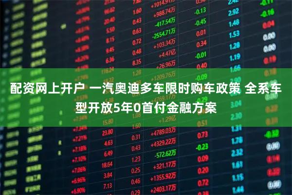 配资网上开户 一汽奥迪多车限时购车政策 全系车型开放5年0首付金融方案