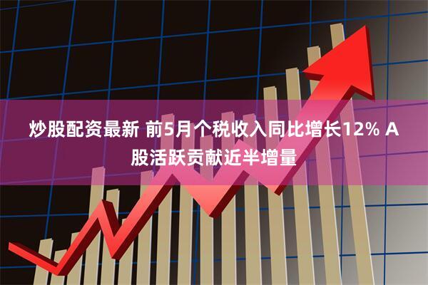 炒股配资最新 前5月个税收入同比增长12% A股活跃贡献近半增量