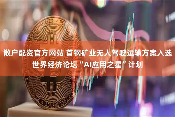 散户配资官方网站 首钢矿业无人驾驶运输方案入选世界经济论坛“AI应用之星”计划