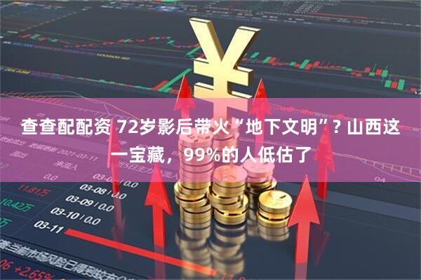 查查配配资 72岁影后带火“地下文明”? 山西这一宝藏，99%的人低估了