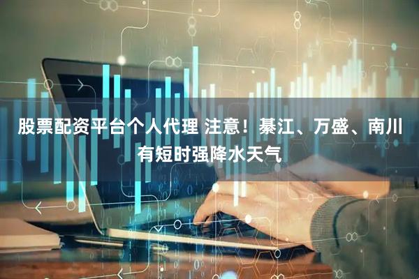 股票配资平台个人代理 注意！綦江、万盛、南川有短时强降水天气