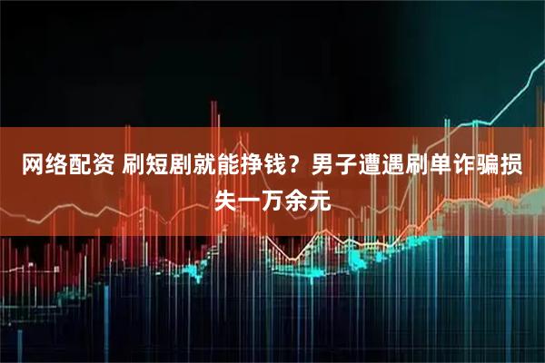 网络配资 刷短剧就能挣钱？男子遭遇刷单诈骗损失一万余元