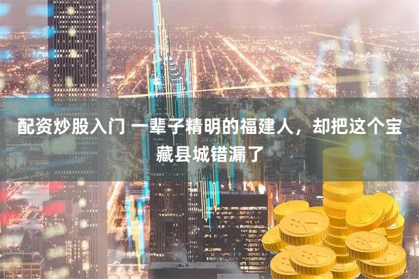 配资炒股入门 一辈子精明的福建人,却把这个宝藏县城错漏了