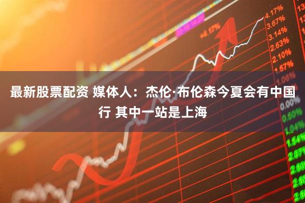 最新股票配资 媒体人：杰伦·布伦森今夏会有中国行 其中一站是上海