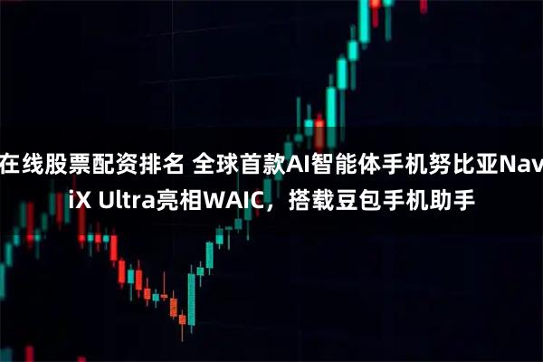 在线股票配资排名 全球首款AI智能体手机努比亚NaviX Ultra亮相WAIC,搭载豆包手机助手