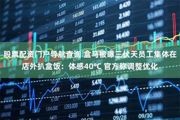 股票配资门户导航查询 盒马被曝三伏天员工集体在店外扒盒饭：体感40℃ 官方称调整优化